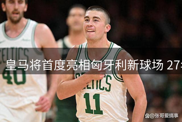 皇马将首度亮相匈牙利新球场 27年后再度对决费伦茨瓦罗斯